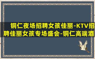 铜仁夜场招聘女孩佳丽-KTV招聘佳丽女孩专场盛会-铜仁高端酒吧急招老板直招放心应聘